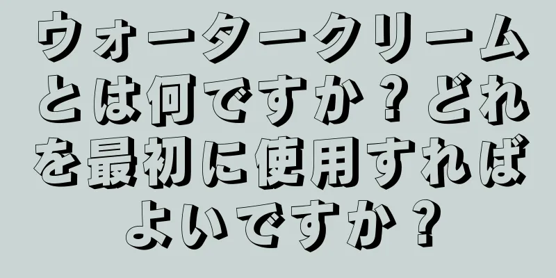 ウォータークリームとは何ですか？どれを最初に使用すればよいですか？