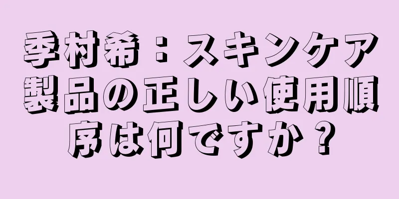 季村希：スキンケア製品の正しい使用順序は何ですか？