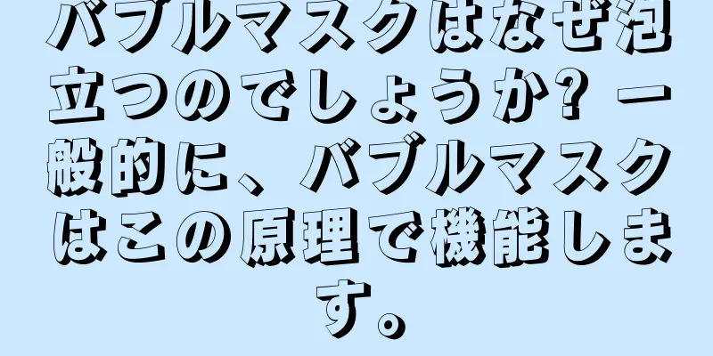 バブルマスクはなぜ泡立つのでしょうか? 一般的に、バブルマスクはこの原理で機能します。