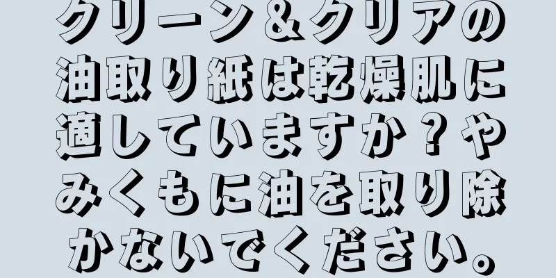 クリーン＆クリアの油取り紙は乾燥肌に適していますか？やみくもに油を取り除かないでください。