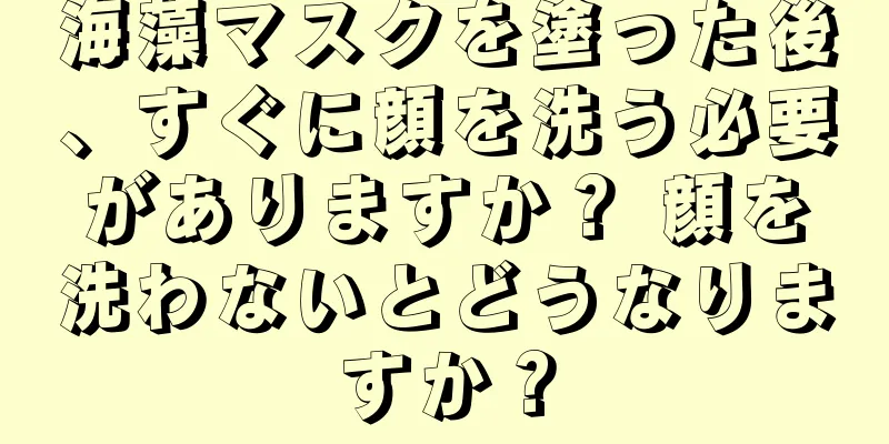 海藻マスクを塗った後、すぐに顔を洗う必要がありますか？ 顔を洗わないとどうなりますか？