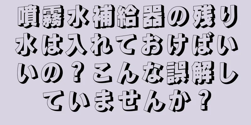 噴霧水補給器の残り水は入れておけばいいの？こんな誤解していませんか？