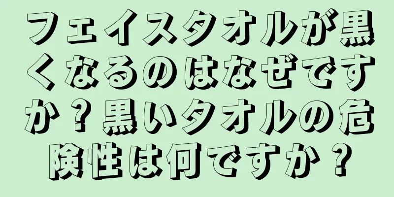 フェイスタオルが黒くなるのはなぜですか？黒いタオルの危険性は何ですか？