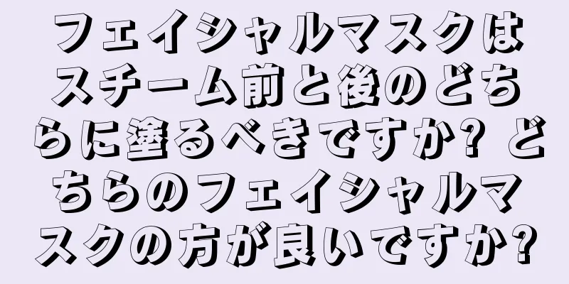 フェイシャルマスクはスチーム前と後のどちらに塗るべきですか? どちらのフェイシャルマスクの方が良いですか?