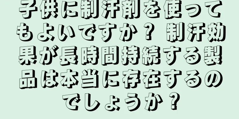 子供に制汗剤を使ってもよいですか？ 制汗効果が長時間持続する製品は本当に存在するのでしょうか？