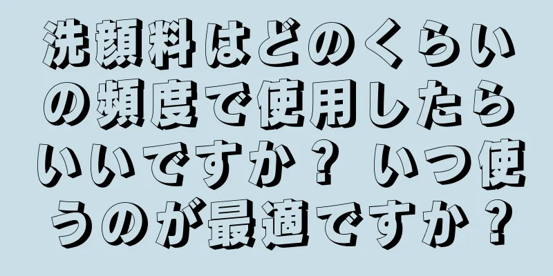 洗顔料はどのくらいの頻度で使用したらいいですか？ いつ使うのが最適ですか？