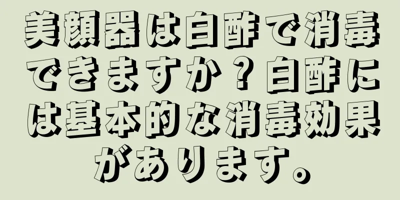美顔器は白酢で消毒できますか？白酢には基本的な消毒効果があります。