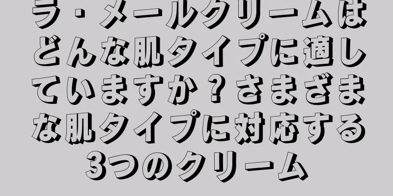 ラ・メールクリームはどんな肌タイプに適していますか？さまざまな肌タイプに対応する3つのクリーム