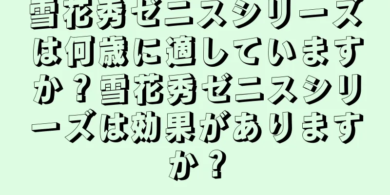 雪花秀ゼニスシリーズは何歳に適していますか？雪花秀ゼニスシリーズは効果がありますか？