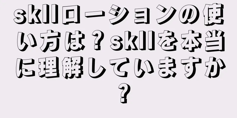 skllローションの使い方は？skllを本当に理解していますか？