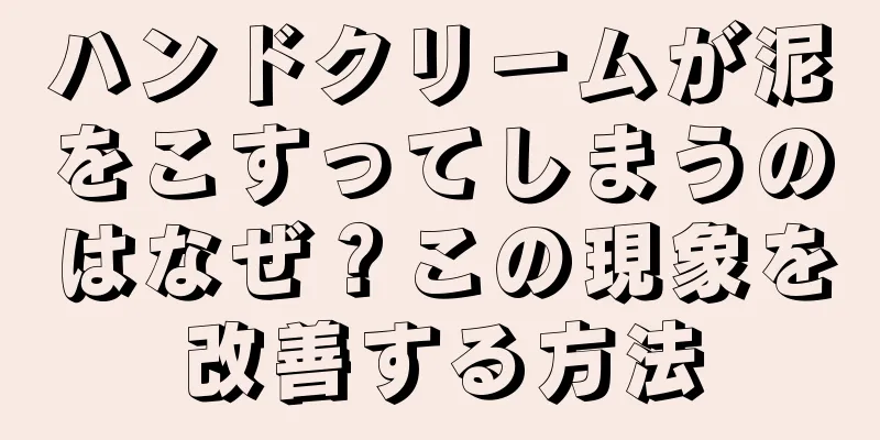 ハンドクリームが泥をこすってしまうのはなぜ？この現象を改善する方法