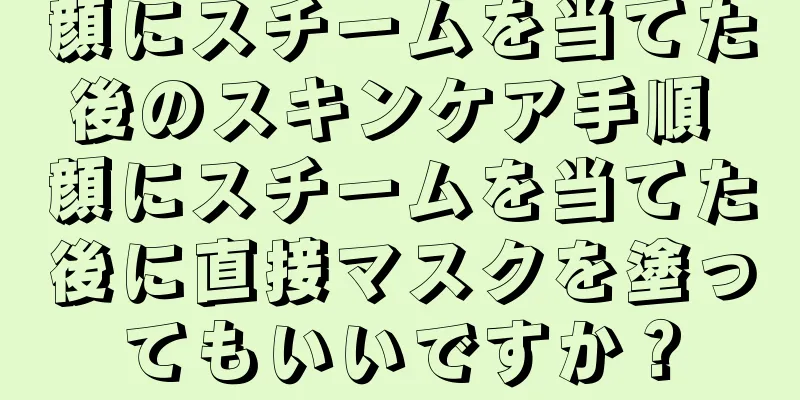 顔にスチームを当てた後のスキンケア手順 顔にスチームを当てた後に直接マスクを塗ってもいいですか？