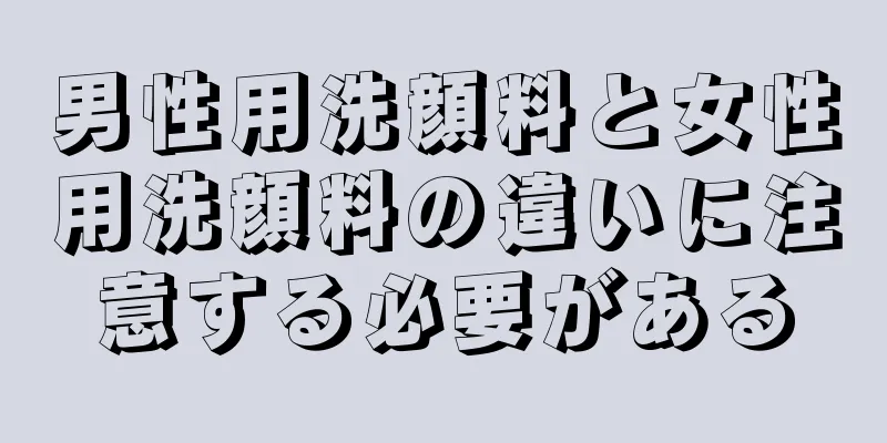 男性用洗顔料と女性用洗顔料の違いに注意する必要がある