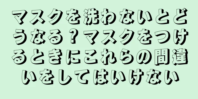 マスクを洗わないとどうなる？マスクをつけるときにこれらの間違いをしてはいけない