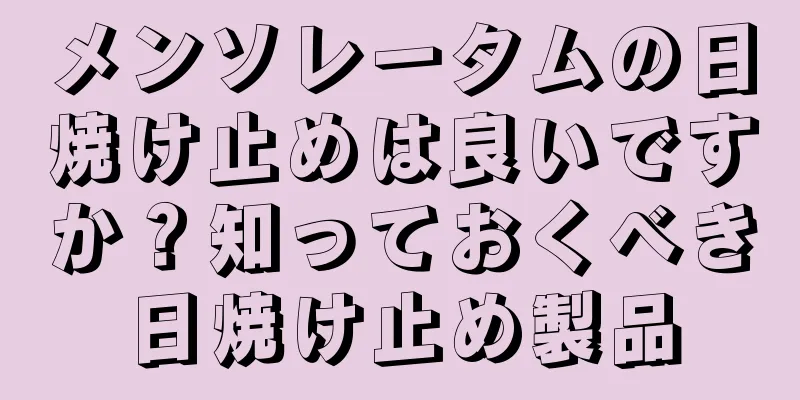 メンソレータムの日焼け止めは良いですか？知っておくべき日焼け止め製品
