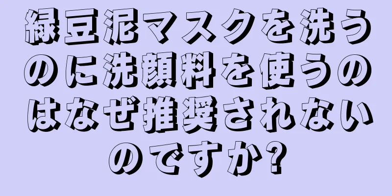 緑豆泥マスクを洗うのに洗顔料を使うのはなぜ推奨されないのですか?