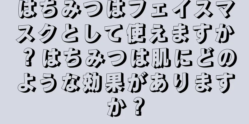 はちみつはフェイスマスクとして使えますか？はちみつは肌にどのような効果がありますか？