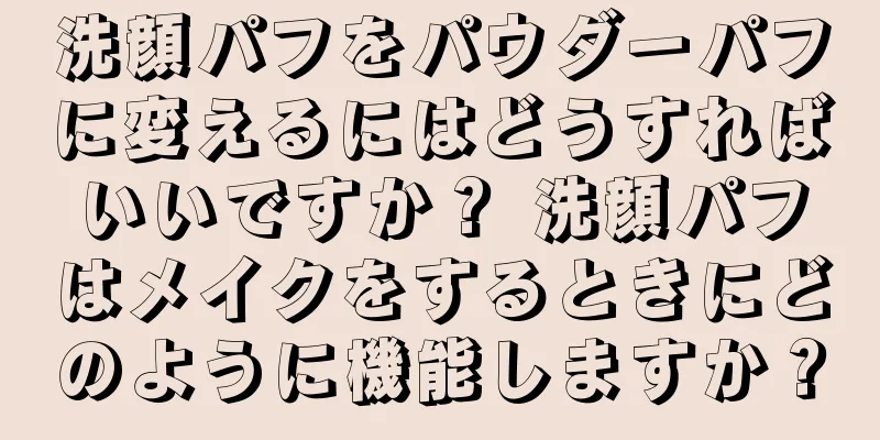 洗顔パフをパウダーパフに変えるにはどうすればいいですか？ 洗顔パフはメイクをするときにどのように機能しますか？