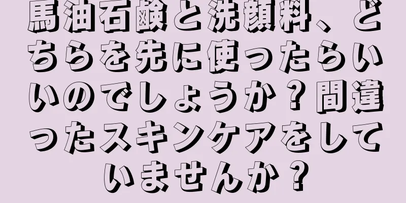 馬油石鹸と洗顔料、どちらを先に使ったらいいのでしょうか？間違ったスキンケアをしていませんか？