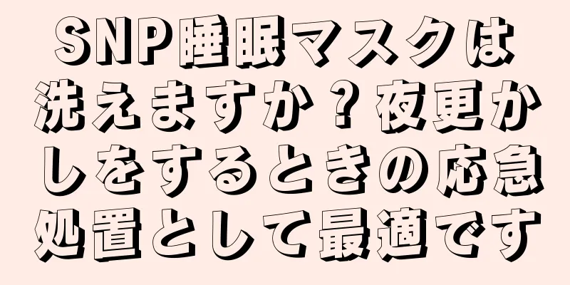 SNP睡眠マスクは洗えますか？夜更かしをするときの応急処置として最適です