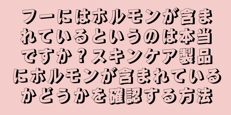 フーにはホルモンが含まれているというのは本当ですか？スキンケア製品にホルモンが含まれているかどうかを確認する方法
