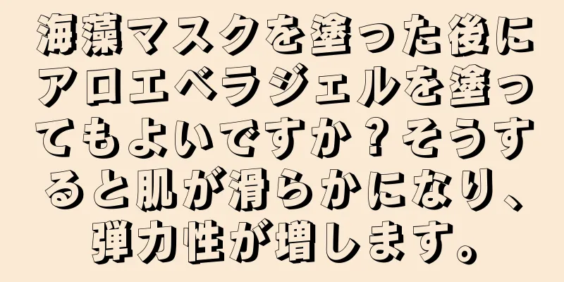 海藻マスクを塗った後にアロエベラジェルを塗ってもよいですか？そうすると肌が滑らかになり、弾力性が増します。