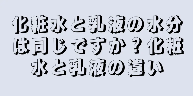 化粧水と乳液の水分は同じですか？化粧水と乳液の違い