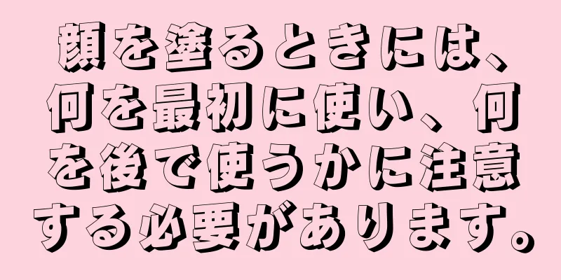 顔を塗るときには、何を最初に使い、何を後で使うかに注意する必要があります。