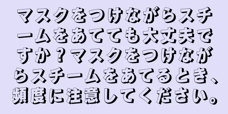 マスクをつけながらスチームをあてても大丈夫ですか？マスクをつけながらスチームをあてるとき、頻度に注意してください。