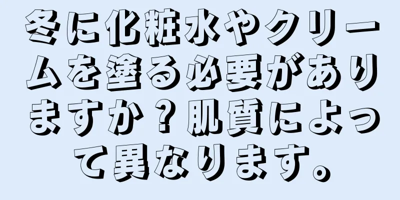 冬に化粧水やクリームを塗る必要がありますか？肌質によって異なります。