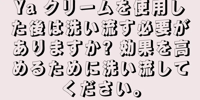 Ya クリームを使用した後は洗い流す必要がありますか? 効果を高めるために洗い流してください。