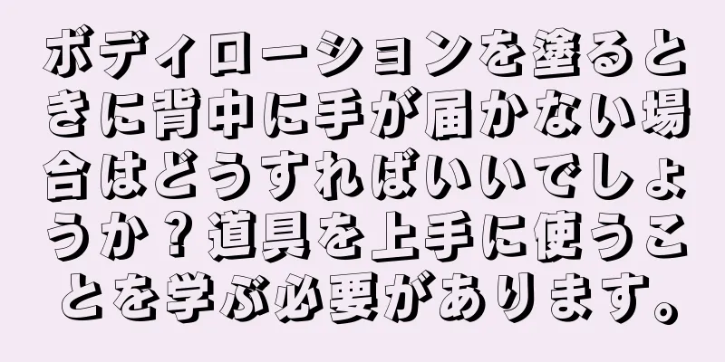 ボディローションを塗るときに背中に手が届かない場合はどうすればいいでしょうか？道具を上手に使うことを学ぶ必要があります。