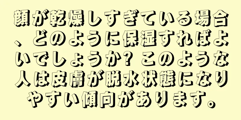 顔が乾燥しすぎている場合、どのように保湿すればよいでしょうか? このような人は皮膚が脱水状態になりやすい傾向があります。