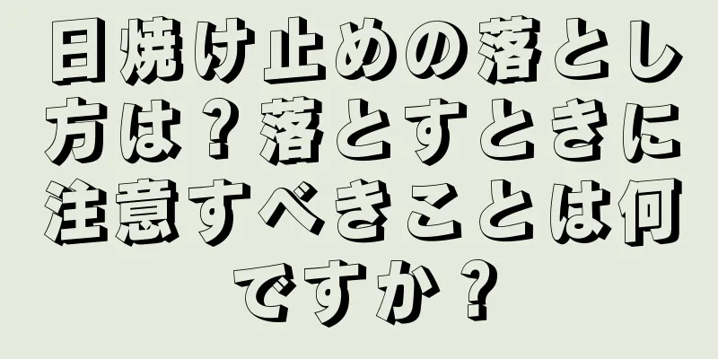 日焼け止めの落とし方は？落とすときに注意すべきことは何ですか？