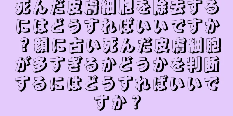死んだ皮膚細胞を除去するにはどうすればいいですか？顔に古い死んだ皮膚細胞が多すぎるかどうかを判断するにはどうすればいいですか？