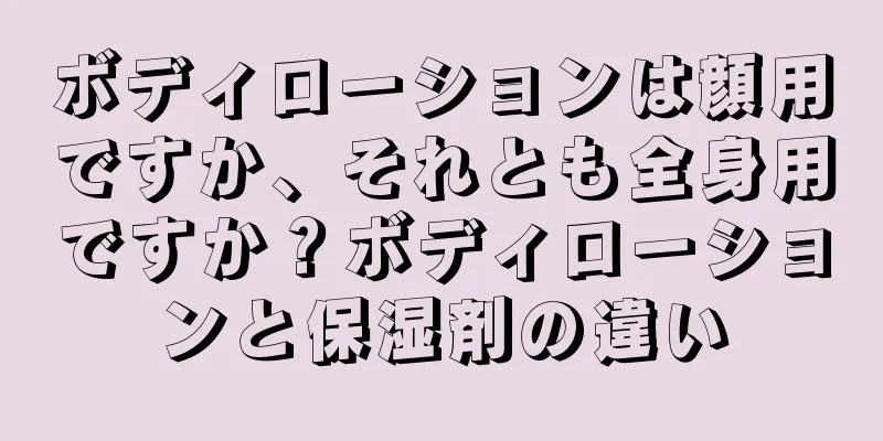 ボディローションは顔用ですか、それとも全身用ですか？ボディローションと保湿剤の違い