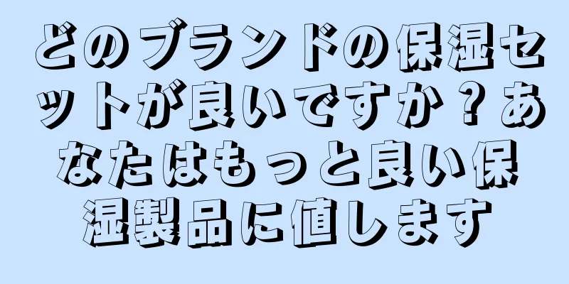 どのブランドの保湿セットが良いですか？あなたはもっと良い保湿製品に値します