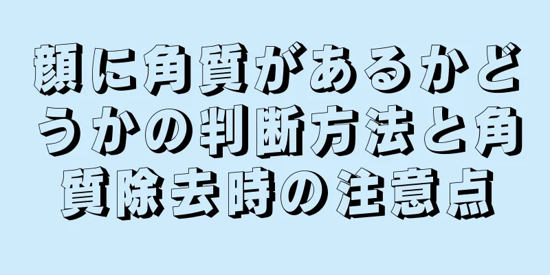 顔に角質があるかどうかの判断方法と角質除去時の注意点