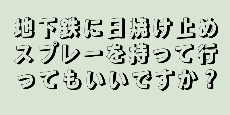 地下鉄に日焼け止めスプレーを持って行ってもいいですか？