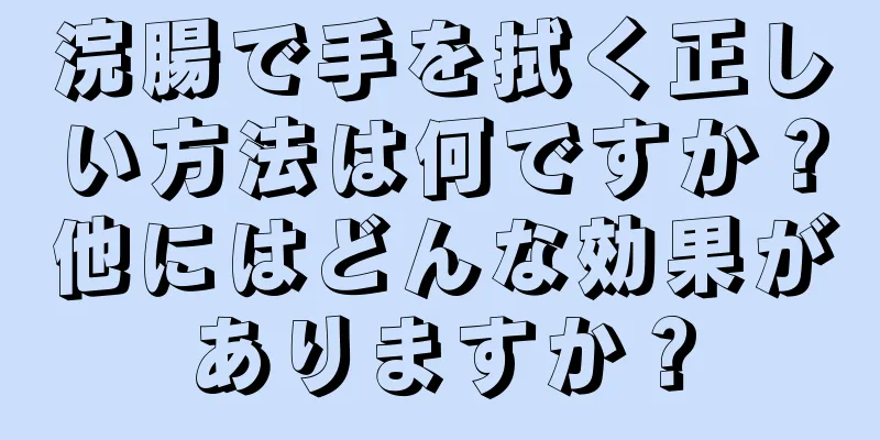 浣腸で手を拭く正しい方法は何ですか？他にはどんな効果がありますか？