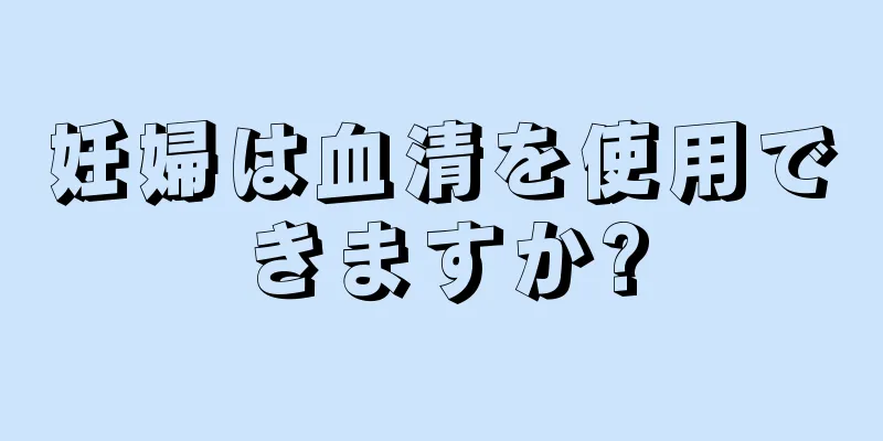 妊婦は血清を使用できますか?