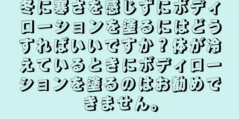 冬に寒さを感じずにボディローションを塗るにはどうすればいいですか？体が冷えているときにボディローションを塗るのはお勧めできません。