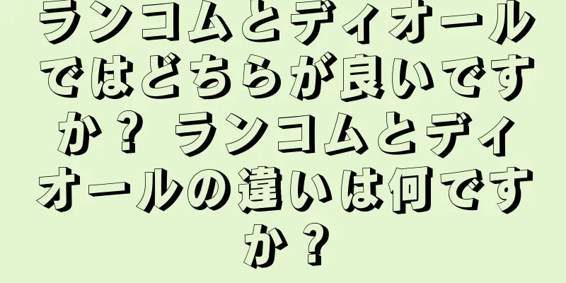 ランコムとディオールではどちらが良いですか？ ランコムとディオールの違いは何ですか？