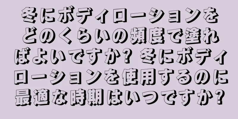 冬にボディローションをどのくらいの頻度で塗ればよいですか? 冬にボディローションを使用するのに最適な時期はいつですか?