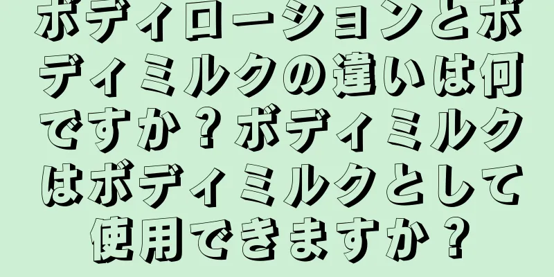 ボディローションとボディミルクの違いは何ですか？ボディミルクはボディミルクとして使用できますか？