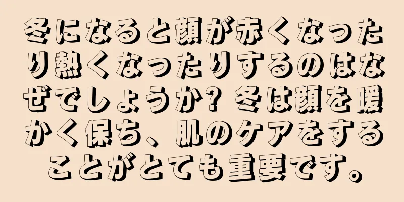 冬になると顔が赤くなったり熱くなったりするのはなぜでしょうか? 冬は顔を暖かく保ち、肌のケアをすることがとても重要です。