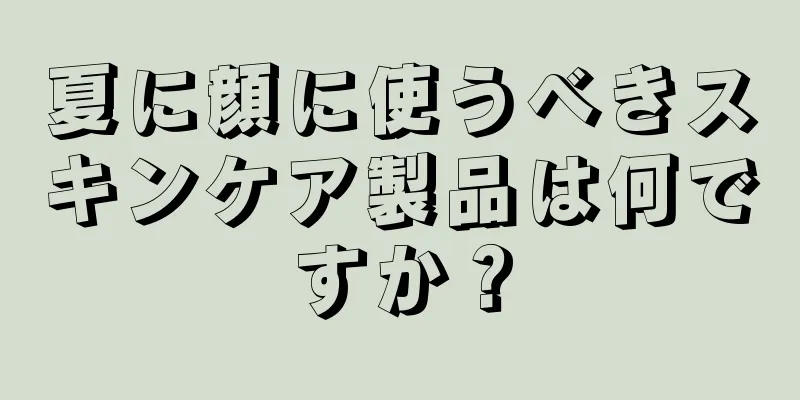 夏に顔に使うべきスキンケア製品は何ですか？