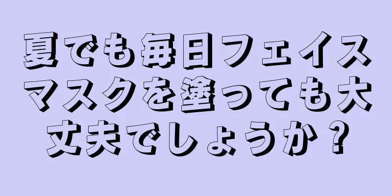 夏でも毎日フェイスマスクを塗っても大丈夫でしょうか？