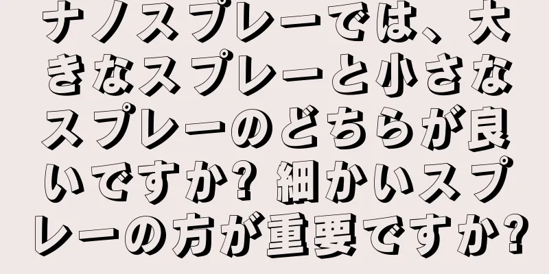 ナノスプレーでは、大きなスプレーと小さなスプレーのどちらが良いですか? 細かいスプレーの方が重要ですか?