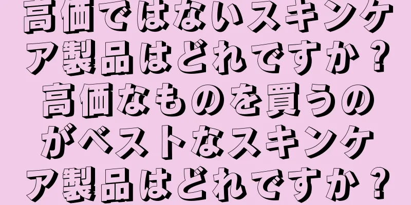 高価ではないスキンケア製品はどれですか？高価なものを買うのがベストなスキンケア製品はどれですか？